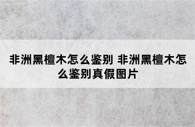 非洲黑檀木怎么鉴别 非洲黑檀木怎么鉴别真假图片